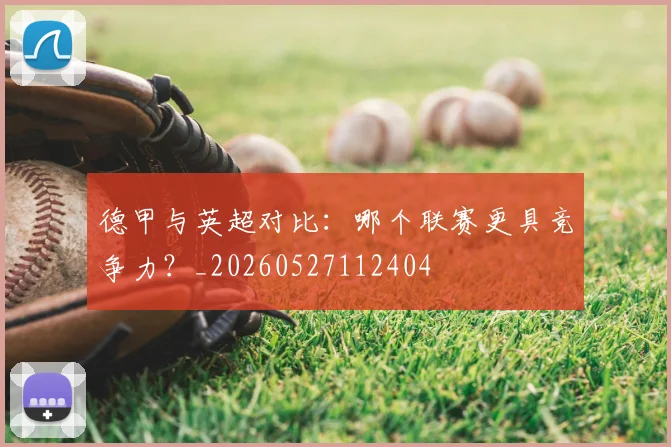 德甲与英超对比:哪个联赛更具竞争力?_20260527112404