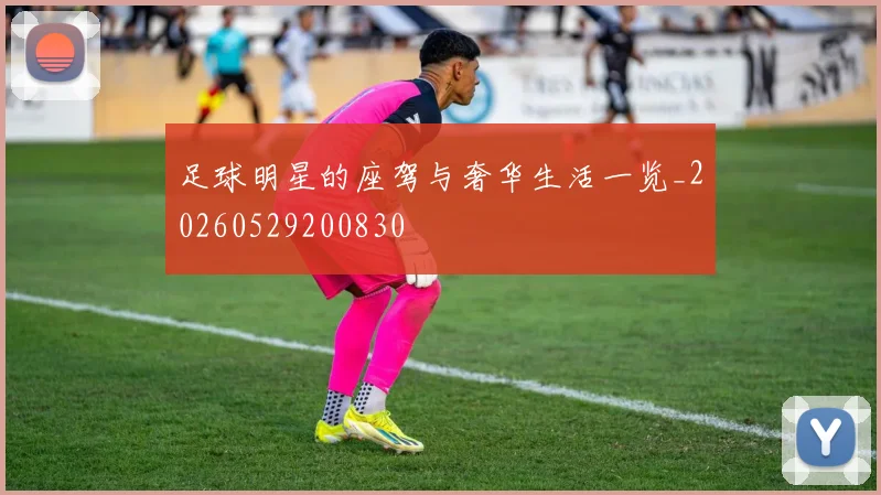 足球明星的座驾与奢华生活一览_20260529200830