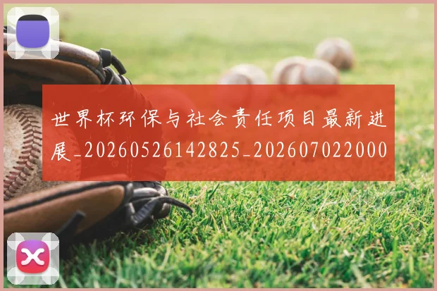 世界杯环保与社会责任项目最新进展_20260526142825_20260702200030_20260715192658