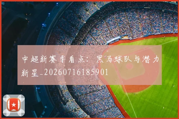 中超新赛季看点:黑马球队与潜力新星_20260716185901