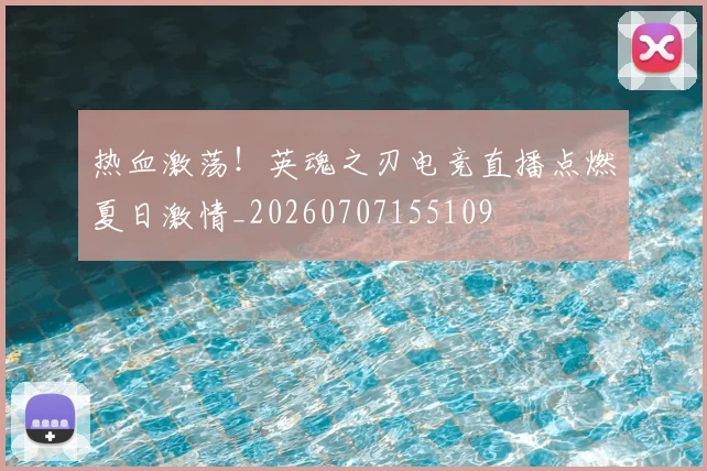 热血激荡!英魂之刃电竞直播点燃夏日激情_20260707155109