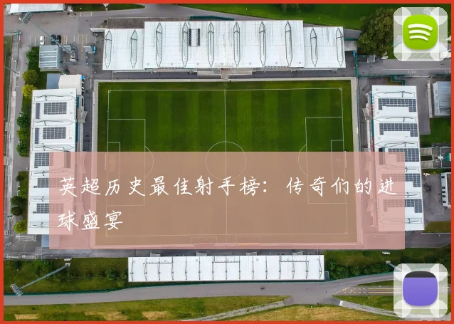 英超历史最佳射手榜：传奇们的进球盛宴