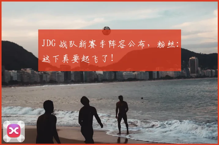 JDG 战队新赛季阵容公布,粉丝:这下真要起飞了!
