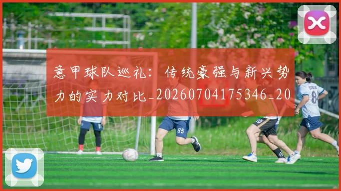 意甲球队巡礼:传统豪强与新兴势力的实力对比_20260704175346_20260723180204