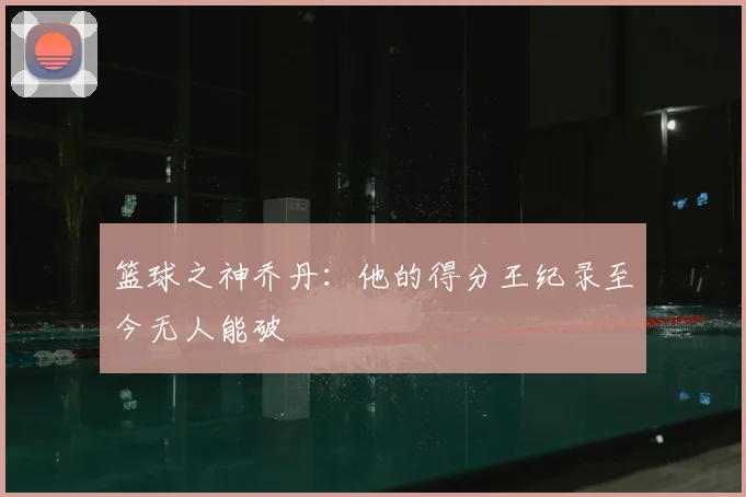 篮球之神乔丹:他的得分王纪录至今无人能破