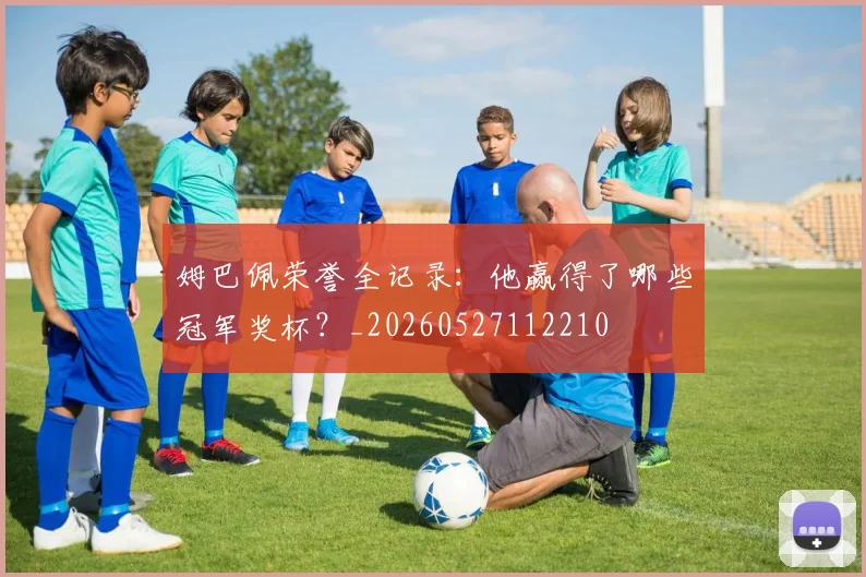 姆巴佩荣誉全记录:他赢得了哪些冠军奖杯?_20260527112210