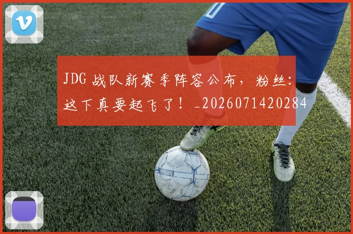 JDG 战队新赛季阵容公布，粉丝：这下真要起飞了！_20260714202849