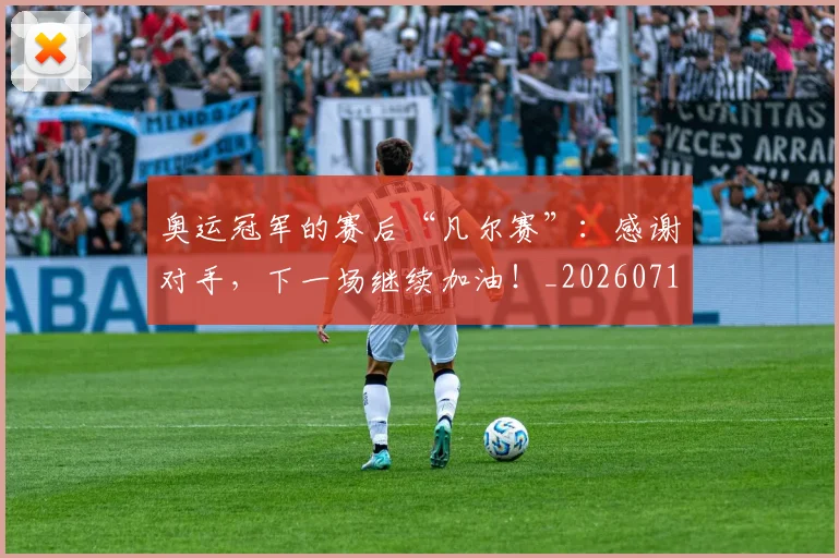 奥运冠军的赛后“凡尔赛”:感谢对手,下一场继续加油!_20260719172740