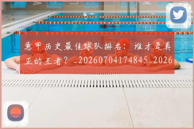 意甲历史最佳球队排名:谁才是真正的王者?_20260704174845_20260724074635