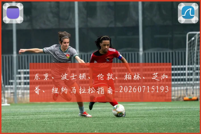 东京、波士顿、伦敦、柏林、芝加哥、纽约马拉松指南_20260715193515