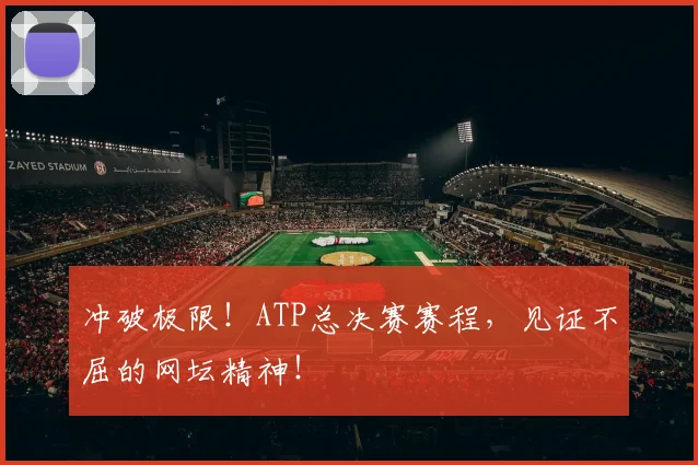 冲破极限!ATP总决赛赛程,见证不屈的网坛精神!