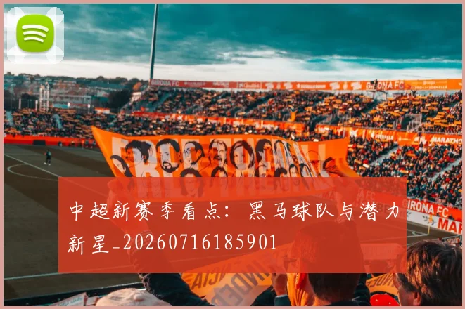 中超新赛季看点：黑马球队与潜力新星_20260716185901