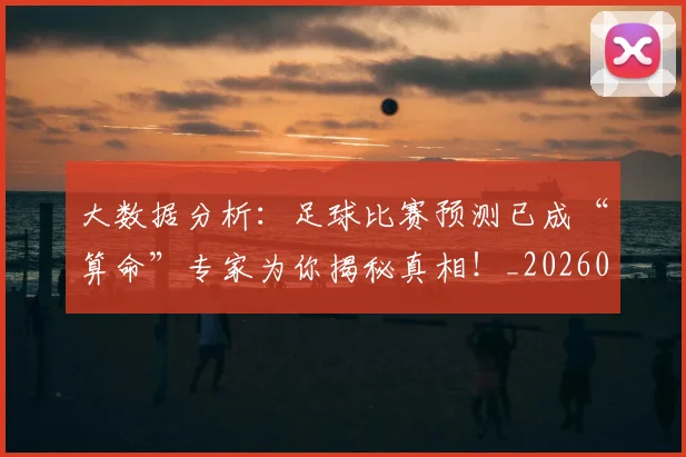 大数据分析：足球比赛预测已成“算命”专家为你揭秘真相！_20260703225454