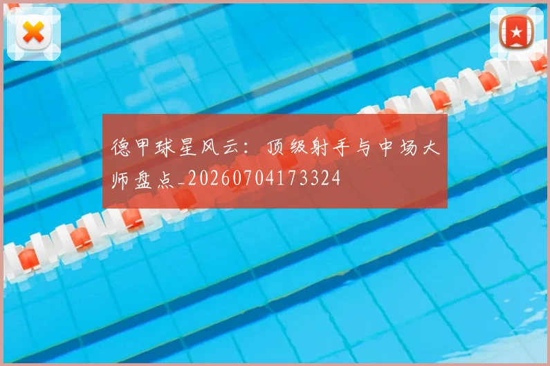 德甲球星风云：顶级射手与中场大师盘点_20260704173324