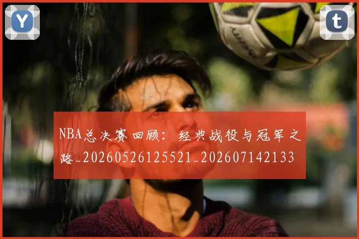 NBA总决赛回顾：经典战役与冠军之路_20260526125521_20260714213312