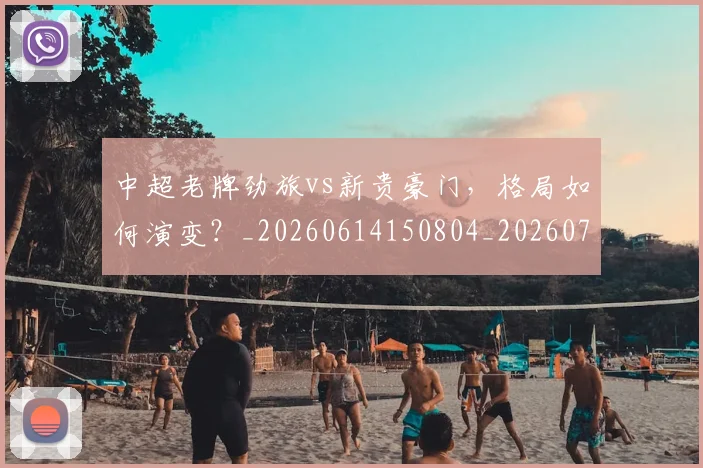 中超老牌劲旅vs新贵豪门,格局如何演变?_20260614150804_20260716190723