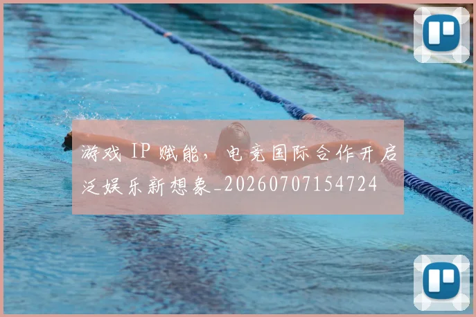 游戏 IP 赋能,电竞国际合作开启泛娱乐新想象_20260707154724