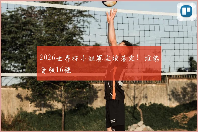 2026世界杯小组赛尘埃落定！谁能晋级16强