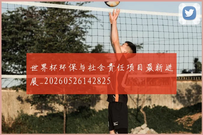 世界杯环保与社会责任项目最新进展_20260526142825