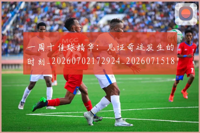一周十佳球精华：见证奇迹发生的时刻_20260702172924_20260715184027