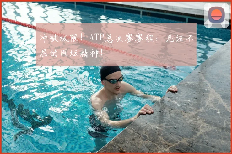 冲破极限！ATP总决赛赛程，见证不屈的网坛精神！