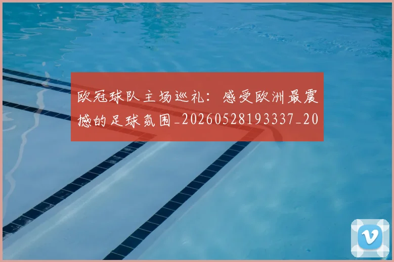 欧冠球队主场巡礼：感受欧洲最震撼的足球氛围_20260528193337_20260708190654