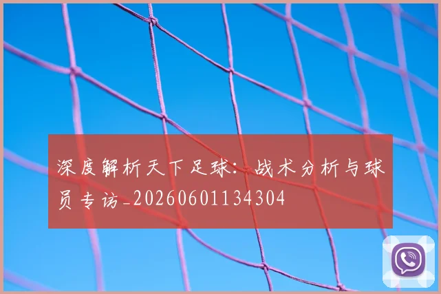 深度解析天下足球：战术分析与球员专访_20260601134304