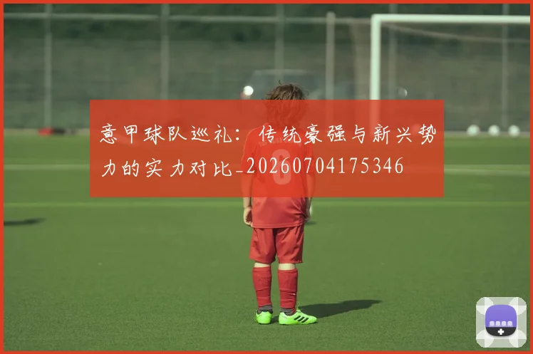 意甲球队巡礼：传统豪强与新兴势力的实力对比_20260704175346