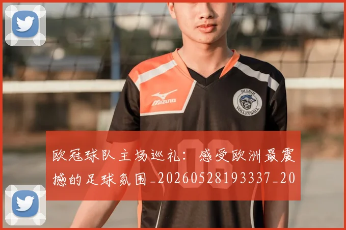 欧冠球队主场巡礼：感受欧洲最震撼的足球氛围_20260528193337_20260801164511