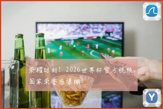 荣耀时刻！2026世界杯官方视频，国家荣誉感爆棚！