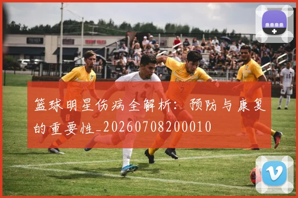 篮球明星伤病全解析：预防与康复的重要性_20260708200010