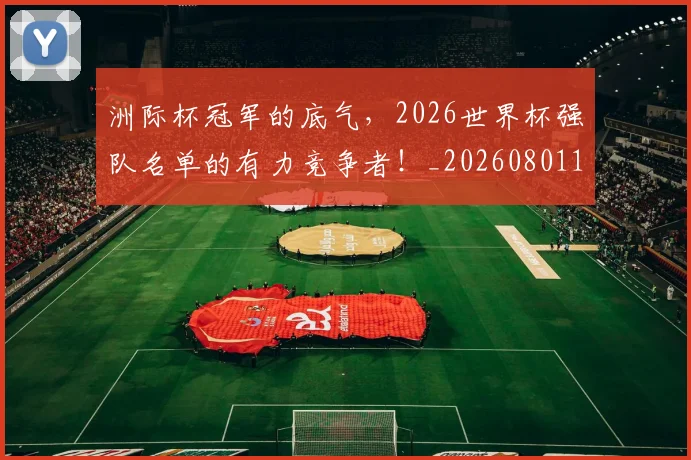 洲际杯冠军的底气，2026世界杯强队名单的有力竞争者！_20260801174203