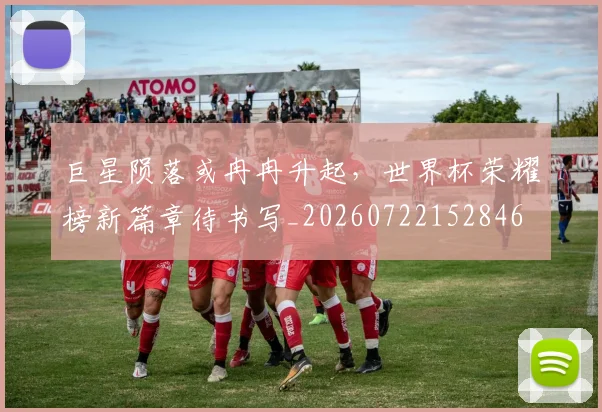巨星陨落或冉冉升起，世界杯荣耀榜新篇章待书写_20260722152846
